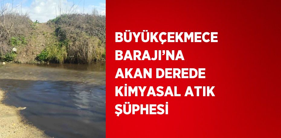 BÜYÜKÇEKMECE BARAJI’NA AKAN DEREDE KİMYASAL ATIK ŞÜPHESİ