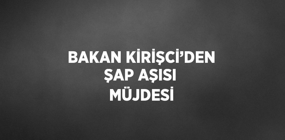 BAKAN KİRİŞCİ’DEN ŞAP AŞISI MÜJDESİ