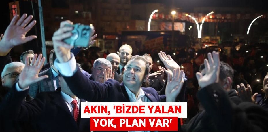 AKIN, “BİZDE YALAN YOK, PLAN VAR”