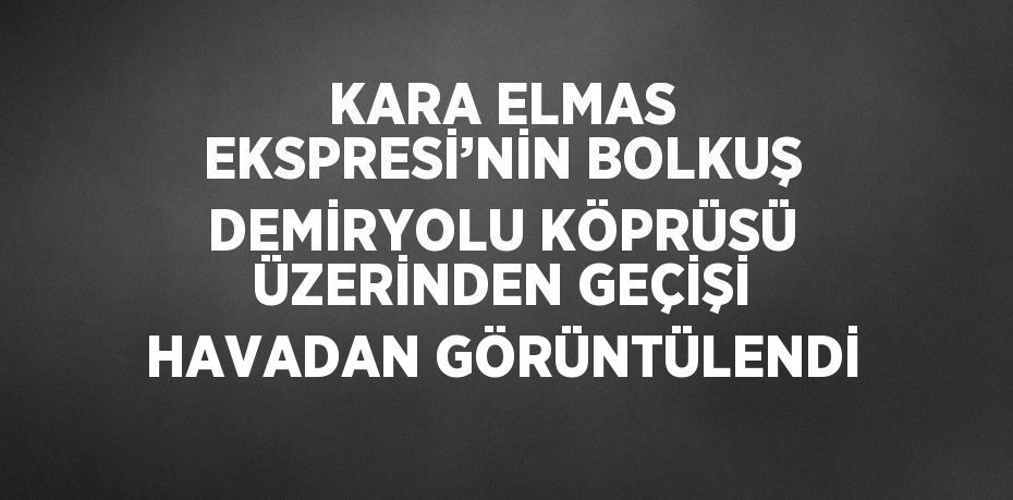 KARA ELMAS EKSPRESİ’NİN BOLKUŞ DEMİRYOLU KÖPRÜSÜ ÜZERİNDEN GEÇİŞİ HAVADAN GÖRÜNTÜLENDİ