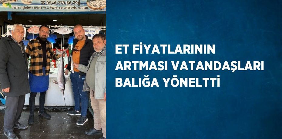 ET FİYATLARININ ARTMASI VATANDAŞLARI BALIĞA YÖNELTTİ