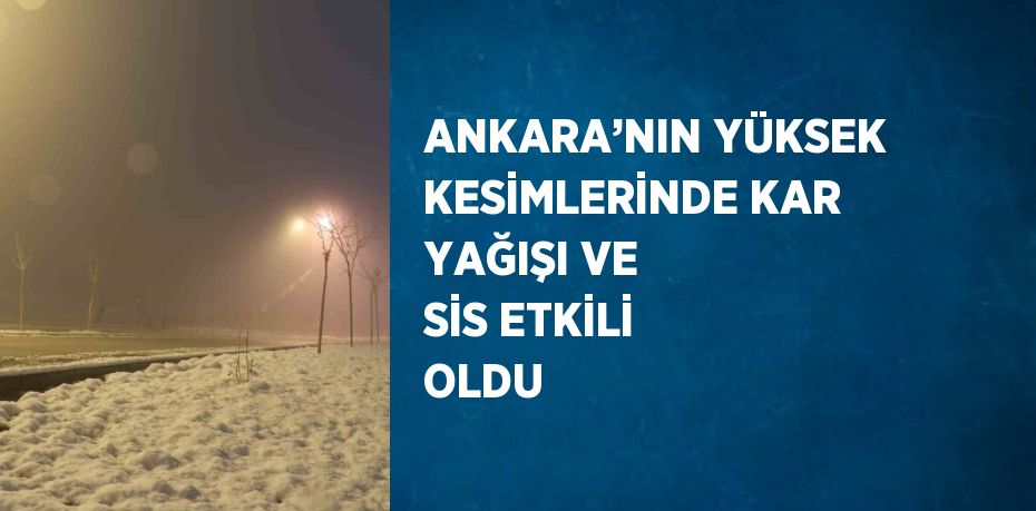 ANKARA’NIN YÜKSEK KESİMLERİNDE KAR YAĞIŞI VE SİS ETKİLİ OLDU