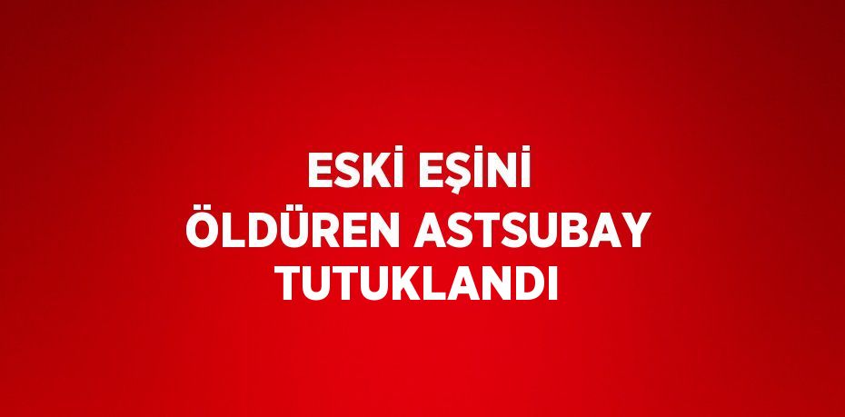 ESKİ EŞİNİ ÖLDÜREN ASTSUBAY TUTUKLANDI