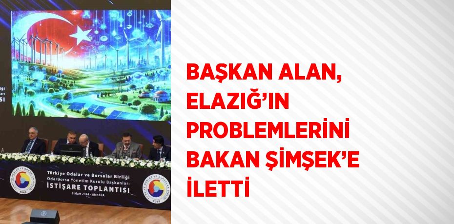 BAŞKAN ALAN, ELAZIĞ’IN PROBLEMLERİNİ BAKAN ŞİMŞEK’E İLETTİ