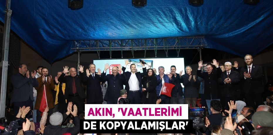 AKIN, ‘VAATLERİMİ DE KOPYALAMIŞLAR’