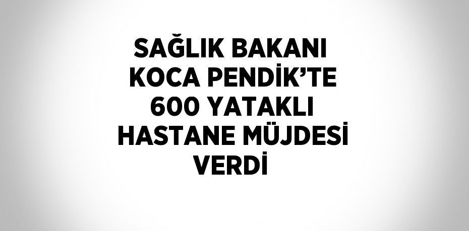 SAĞLIK BAKANI KOCA PENDİK’TE 600 YATAKLI HASTANE MÜJDESİ VERDİ