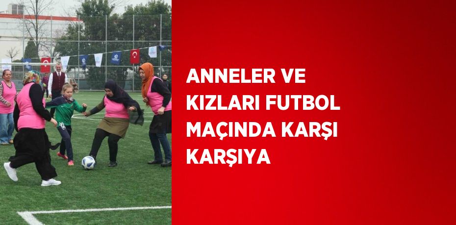 ANNELER VE KIZLARI FUTBOL MAÇINDA KARŞI KARŞIYA