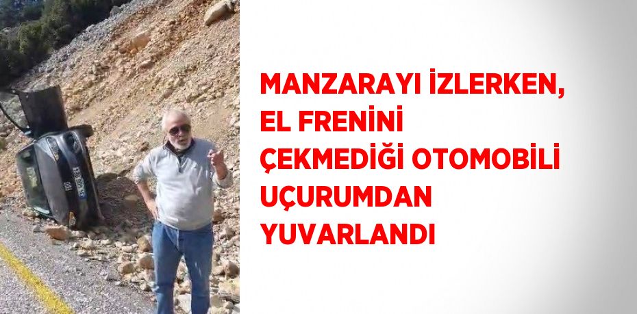 MANZARAYI İZLERKEN, EL FRENİNİ ÇEKMEDİĞİ OTOMOBİLİ UÇURUMDAN YUVARLANDI