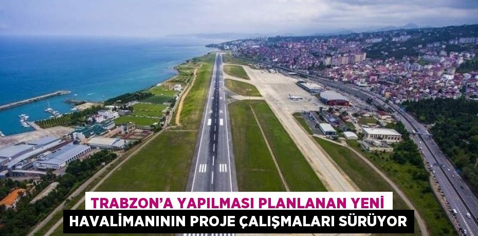 TRABZON’A YAPILMASI PLANLANAN YENİ HAVALİMANININ PROJE ÇALIŞMALARI SÜRÜYOR