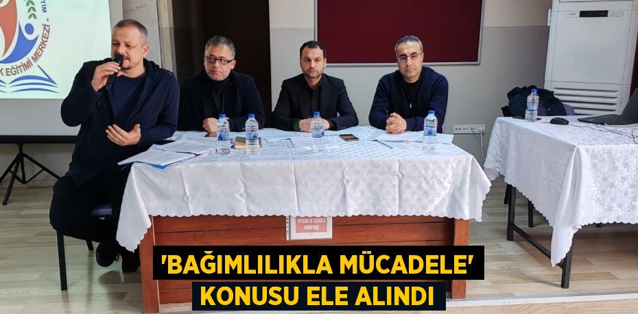 “BAĞIMLILIKLA MÜCADELE” KONUSU ELE ALINDI