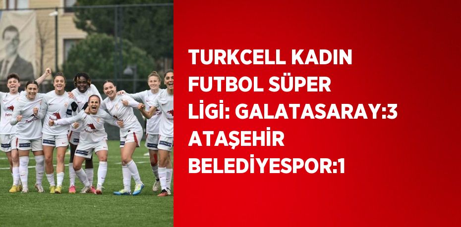 TURKCELL KADIN FUTBOL SÜPER LİGİ: GALATASARAY:3 ATAŞEHİR BELEDİYESPOR:1