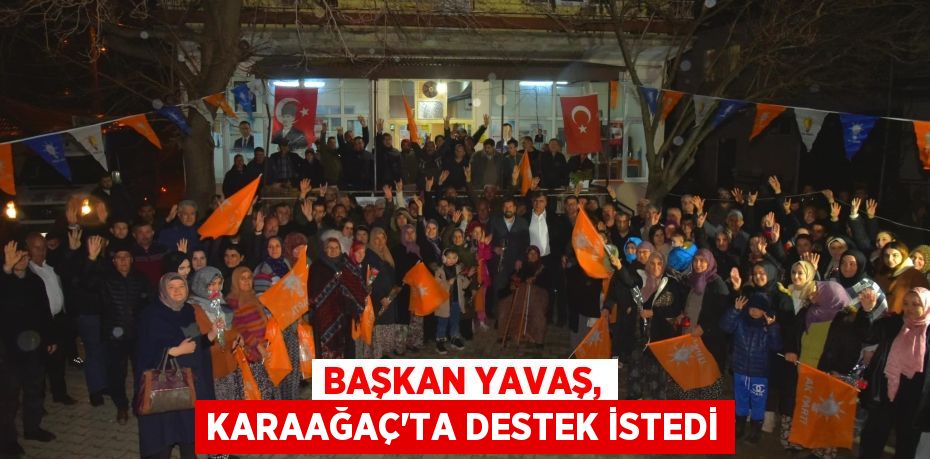 BAŞKAN YAVAŞ, KARAAĞAÇ’TA DESTEK İSTEDi