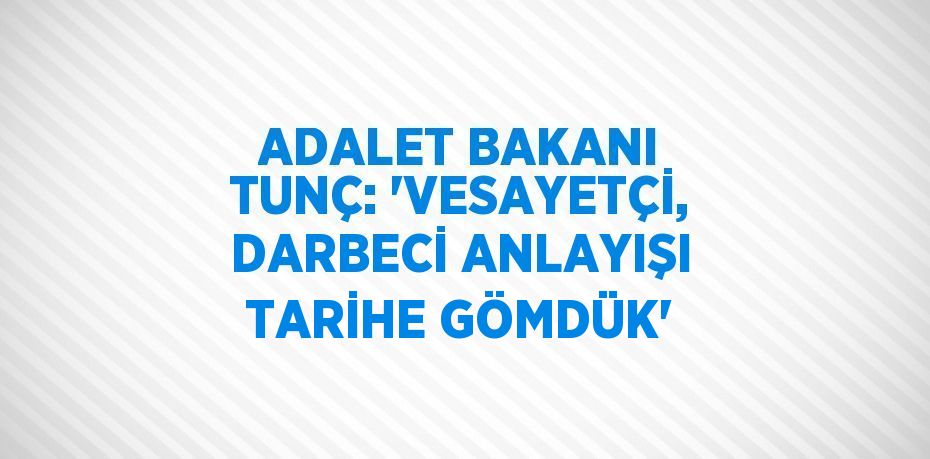 ADALET BAKANI TUNÇ: 'VESAYETÇİ, DARBECİ ANLAYIŞI TARİHE GÖMDÜK'