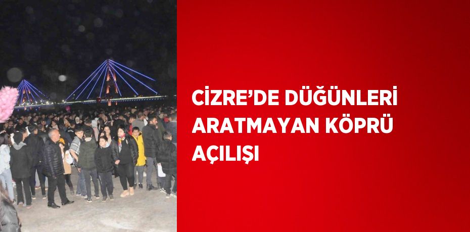 CİZRE’DE DÜĞÜNLERİ ARATMAYAN KÖPRÜ AÇILIŞI