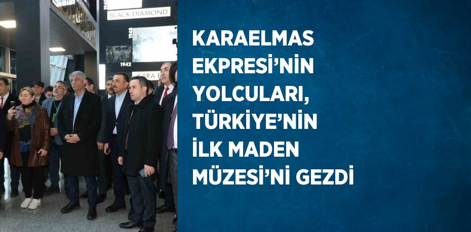 KARAELMAS EKPRESİ’NİN YOLCULARI, TÜRKİYE’NİN İLK MADEN MÜZESİ’Nİ GEZDİ