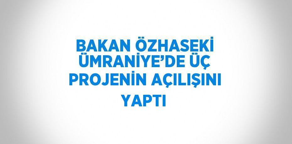 BAKAN ÖZHASEKİ ÜMRANİYE’DE ÜÇ PROJENİN AÇILIŞINI YAPTI