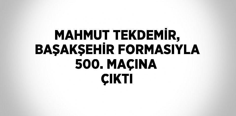 MAHMUT TEKDEMİR, BAŞAKŞEHİR FORMASIYLA 500. MAÇINA ÇIKTI