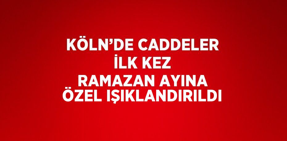 KÖLN’DE CADDELER İLK KEZ RAMAZAN AYINA ÖZEL IŞIKLANDIRILDI