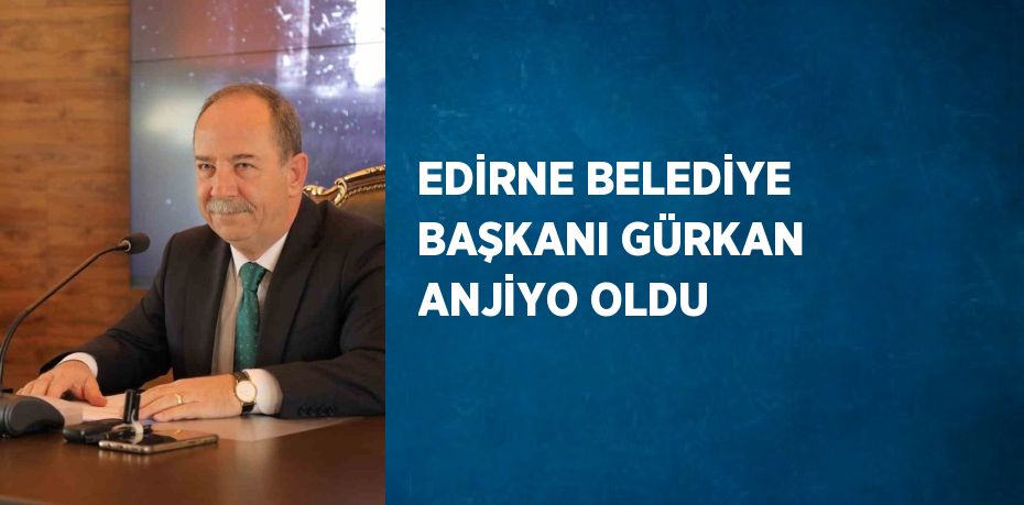 EDİRNE BELEDİYE BAŞKANI GÜRKAN ANJİYO OLDU