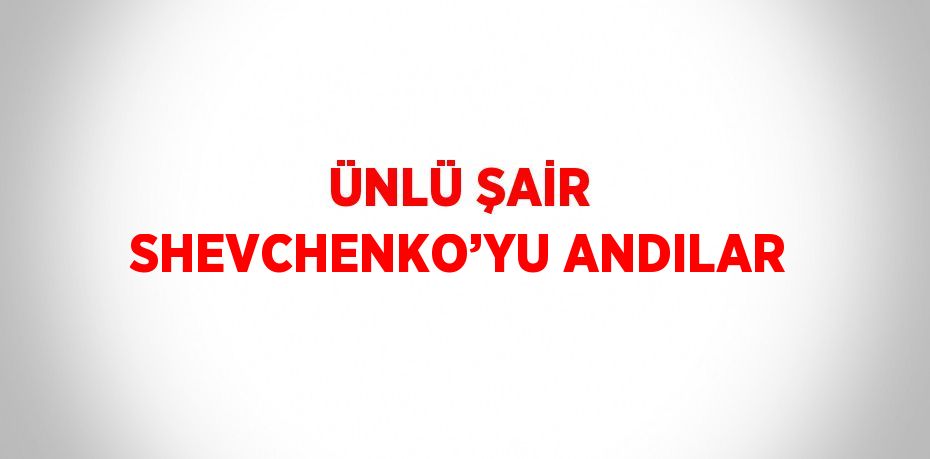 ÜNLÜ ŞAİR SHEVCHENKO’YU ANDILAR