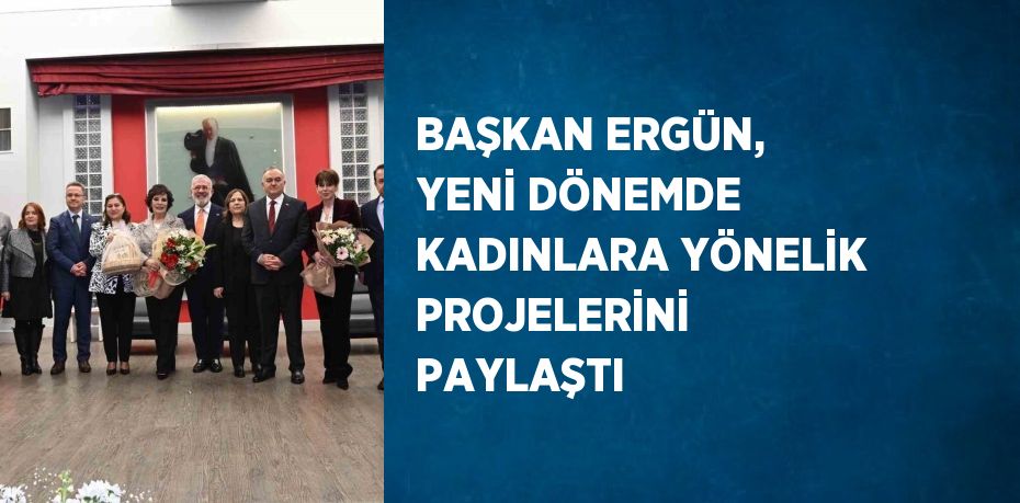 BAŞKAN ERGÜN, YENİ DÖNEMDE KADINLARA YÖNELİK PROJELERİNİ PAYLAŞTI