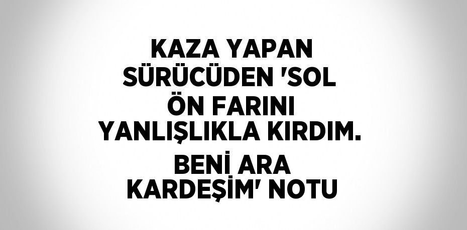 KAZA YAPAN SÜRÜCÜDEN 'SOL ÖN FARINI YANLIŞLIKLA KIRDIM. BENİ ARA KARDEŞİM' NOTU