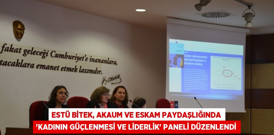 ESTÜ BİTEK, AKAUM VE ESKAM PAYDAŞLIĞINDA 'KADININ GÜÇLENMESİ VE LİDERLİK' PANELİ DÜZENLENDİ