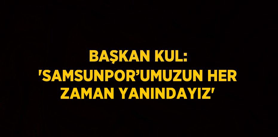 BAŞKAN KUL: 'SAMSUNPOR’UMUZUN HER ZAMAN YANINDAYIZ'