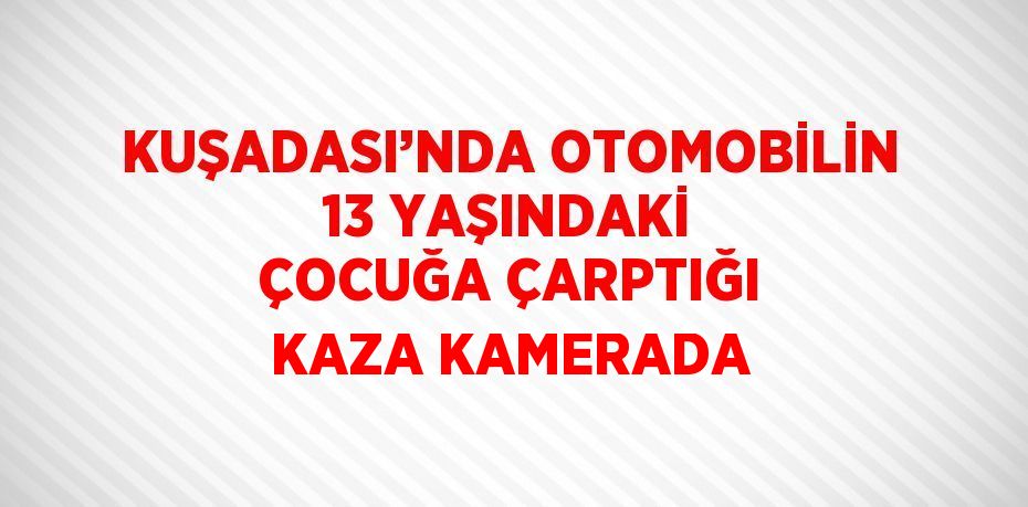 KUŞADASI’NDA OTOMOBİLİN 13 YAŞINDAKİ ÇOCUĞA ÇARPTIĞI KAZA KAMERADA