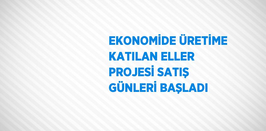 EKONOMİDE ÜRETİME KATILAN ELLER PROJESİ SATIŞ GÜNLERİ BAŞLADI