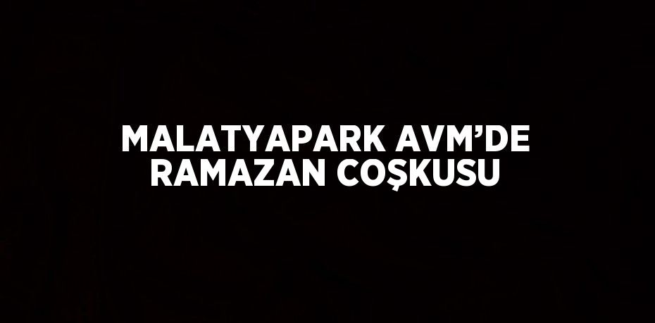 MALATYAPARK AVM’DE RAMAZAN COŞKUSU
