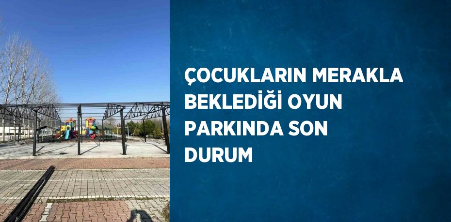 ÇOCUKLARIN MERAKLA BEKLEDİĞİ OYUN PARKINDA SON DURUM