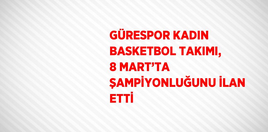 GÜRESPOR KADIN BASKETBOL TAKIMI, 8 MART’TA ŞAMPİYONLUĞUNU İLAN ETTİ