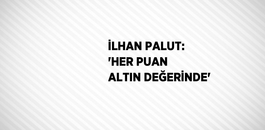 İLHAN PALUT: 'HER PUAN ALTIN DEĞERİNDE'