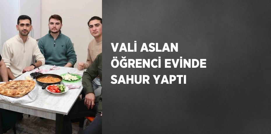 VALİ ASLAN ÖĞRENCİ EVİNDE SAHUR YAPTI