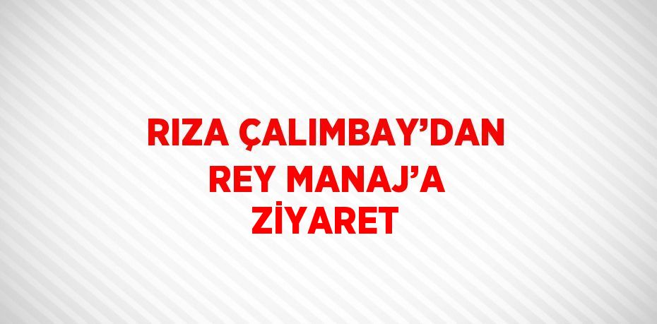 RIZA ÇALIMBAY’DAN REY MANAJ’A ZİYARET