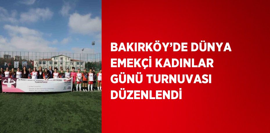 BAKIRKÖY’DE DÜNYA EMEKÇİ KADINLAR GÜNÜ TURNUVASI DÜZENLENDİ