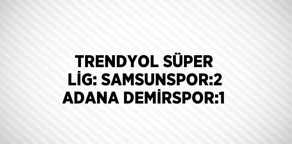 TRENDYOL SÜPER LİG: SAMSUNSPOR:2 ADANA DEMİRSPOR:1