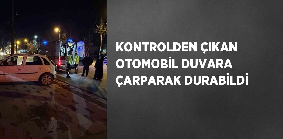KONTROLDEN ÇIKAN OTOMOBİL DUVARA ÇARPARAK DURABİLDİ