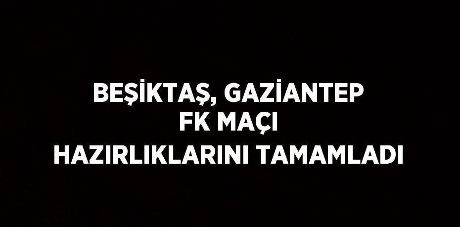 BEŞİKTAŞ, GAZİANTEP FK MAÇI HAZIRLIKLARINI TAMAMLADI