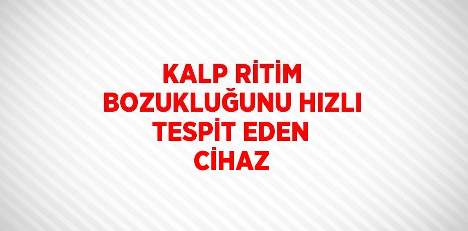 KALP RİTİM BOZUKLUĞUNU HIZLI TESPİT EDEN CİHAZ