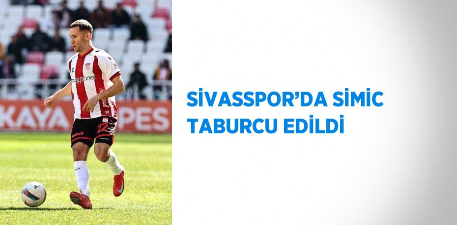 SİVASSPOR’DA SİMİC TABURCU EDİLDİ