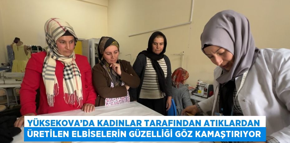 YÜKSEKOVA’DA KADINLAR TARAFINDAN ATIKLARDAN ÜRETİLEN ELBİSELERİN GÜZELLİĞİ GÖZ KAMAŞTIRIYOR