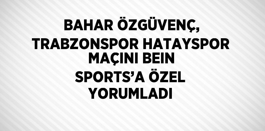 BAHAR ÖZGÜVENÇ, TRABZONSPOR HATAYSPOR MAÇINI BEIN SPORTS’A ÖZEL YORUMLADI