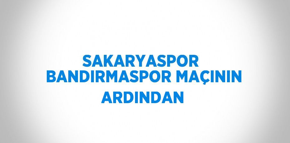 SAKARYASPOR  BANDIRMASPOR MAÇININ ARDINDAN