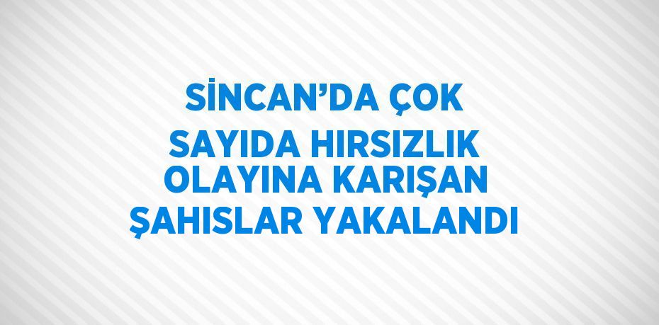 SİNCAN’DA ÇOK SAYIDA HIRSIZLIK OLAYINA KARIŞAN ŞAHISLAR YAKALANDI