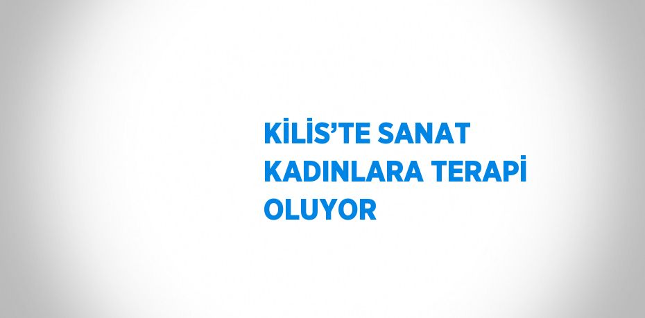 KİLİS’TE SANAT KADINLARA TERAPİ OLUYOR