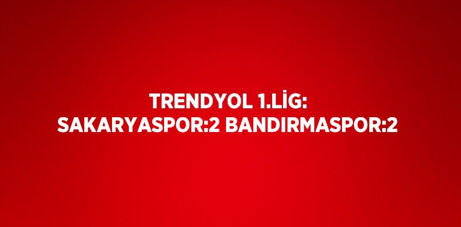 TRENDYOL 1.LİG: SAKARYASPOR:2 BANDIRMASPOR:2