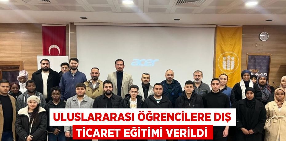 ULUSLARARASI ÖĞRENCİLERE DIŞ TİCARET EĞİTİMİ VERİLDİ