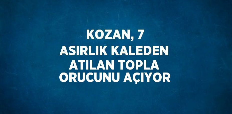 KOZAN, 7 ASIRLIK KALEDEN ATILAN TOPLA ORUCUNU AÇIYOR